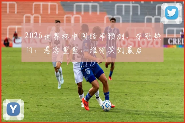 2026世界杯中国赔率预测，夺冠热门，悬念重重，谁将笑到最后