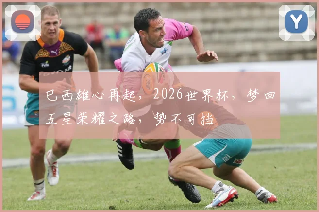 巴西雄心再起，2026世界杯，梦回五星荣耀之路，势不可挡