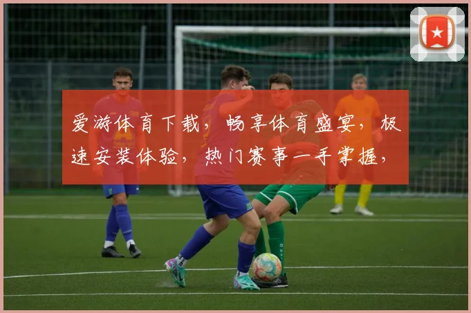 爱游体育下载，畅享体育盛宴，极速安装体验，热门赛事一手掌握，下载必备