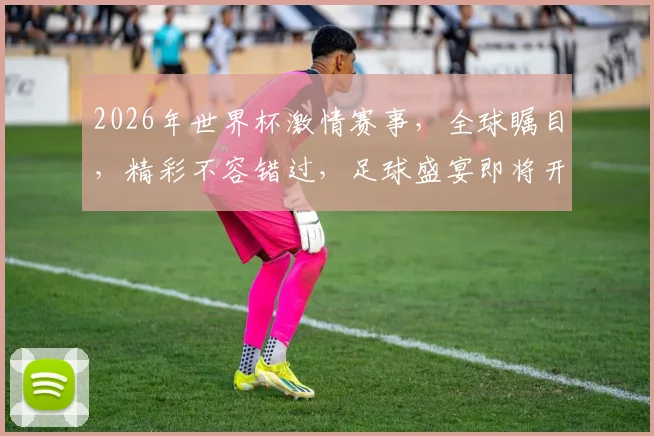 2026年世界杯激情赛事，全球瞩目，精彩不容错过，足球盛宴即将开启，敬请期待