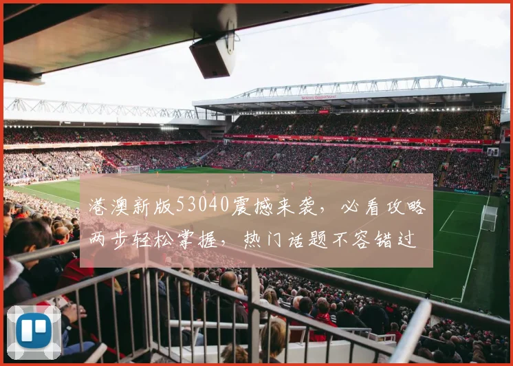 港澳新版53040震撼来袭，必看攻略两步轻松掌握，热门话题不容错过，快来体验
