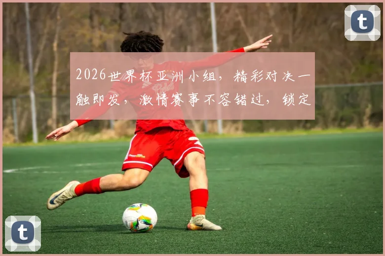 2026世界杯亚洲小组，精彩对决一触即发，激情赛事不容错过，锁定焦点