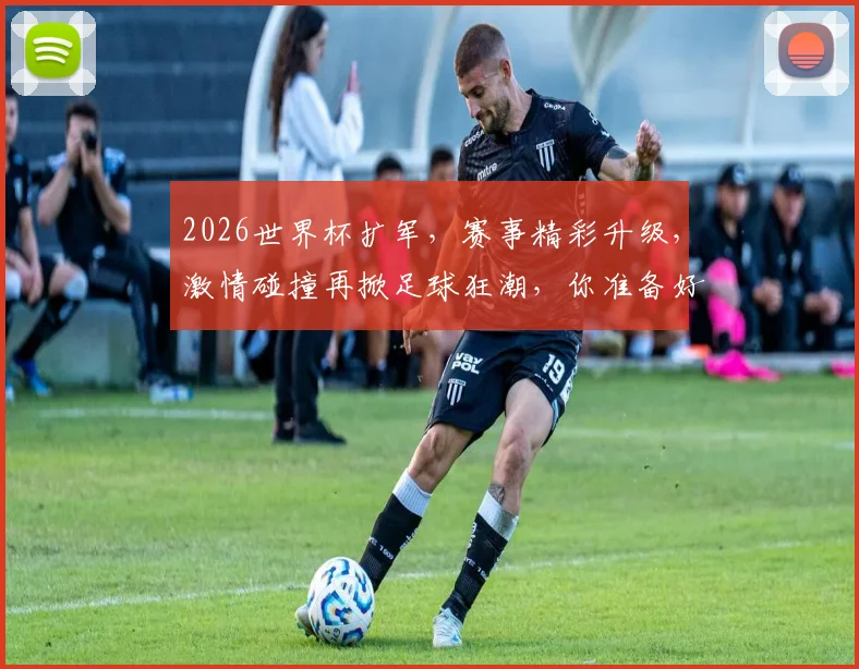 2026世界杯扩军，赛事精彩升级，激情碰撞再掀足球狂潮，你准备好了吗