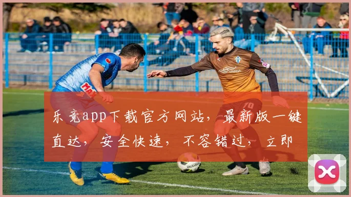 乐竞app下载官方网站，最新版一键直达，安全快速，不容错过，立即下载体验