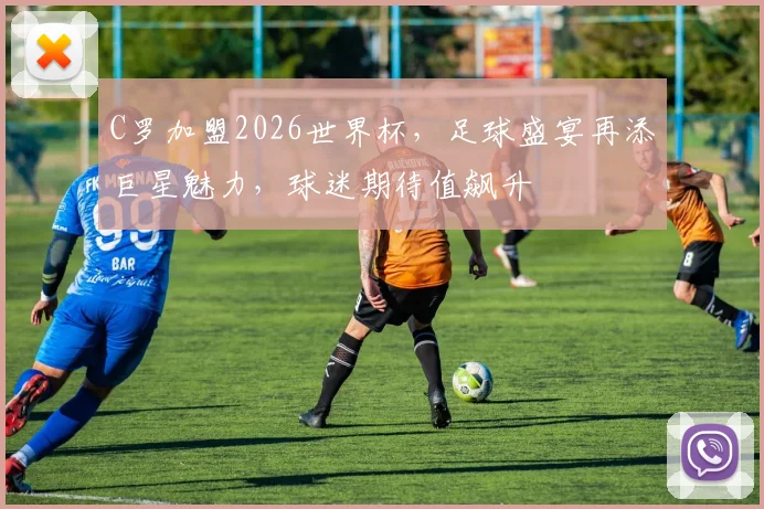 C罗加盟2026世界杯，足球盛宴再添巨星魅力，球迷期待值飙升