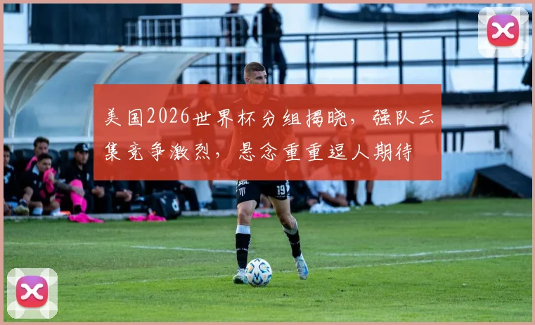 美国2026世界杯分组揭晓，强队云集竞争激烈，悬念重重逗人期待