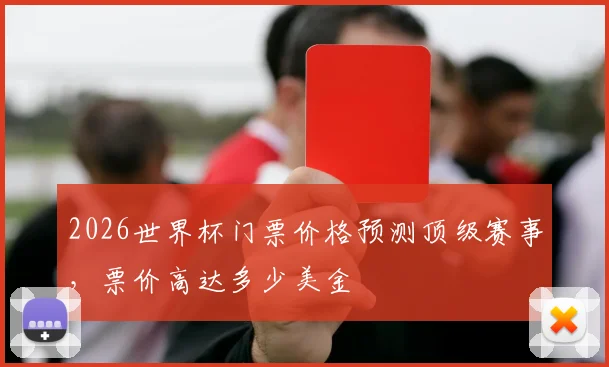 2026世界杯门票价格预测顶级赛事，票价高达多少美金
