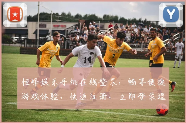 恒峰娱乐手机在线登录，畅享便捷游戏体验，快速注册，立即登录逗逗乐