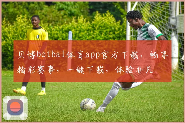 贝博betbal体育app官方下载，畅享精彩赛事，一键下载，体验非凡
