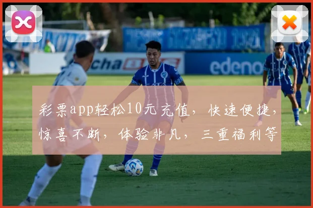 彩票app轻松10元充值，快速便捷，惊喜不断，体验非凡，三重福利等你来拿
