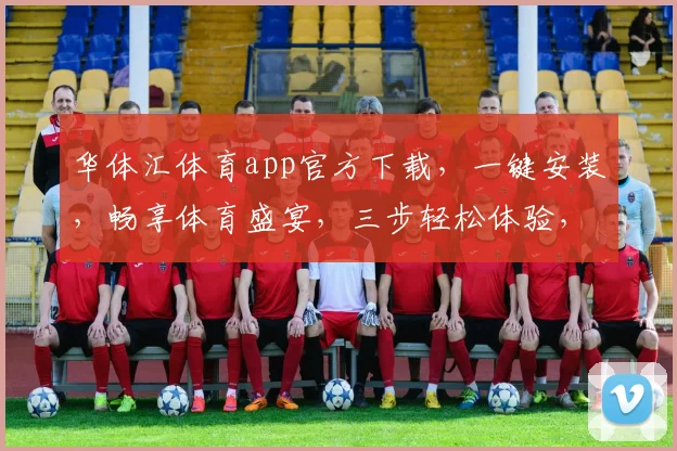 华体汇体育app官方下载，一键安装，畅享体育盛宴，三步轻松体验，不容错过