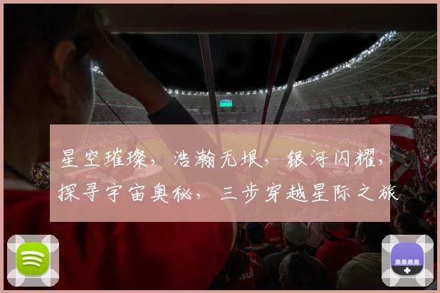 星空璀璨，浩瀚无垠，银河闪耀，探寻宇宙奥秘，三步穿越星际之旅，感受星辰大海。