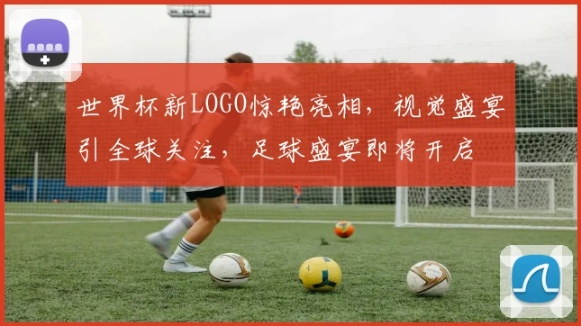 世界杯新LOGO惊艳亮相，视觉盛宴引全球关注，足球盛宴即将开启