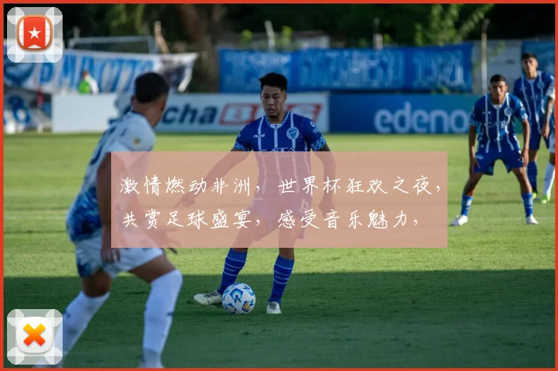 激情燃动非洲，世界杯狂欢之夜，共赏足球盛宴，感受音乐魅力，