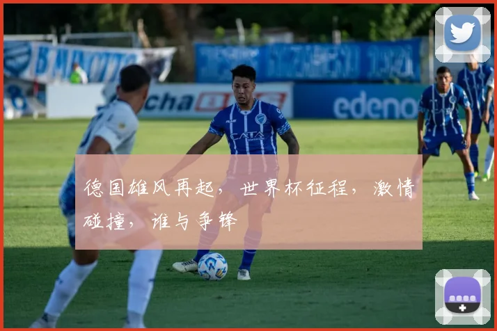 德国雄风再起，世界杯征程，激情碰撞，谁与争锋