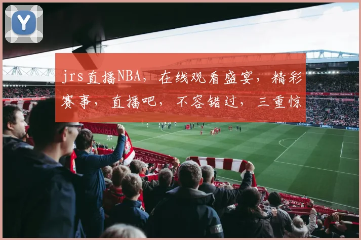 jrs直播NBA，在线观看盛宴，精彩赛事，直播吧，不容错过，三重惊喜，等你来战