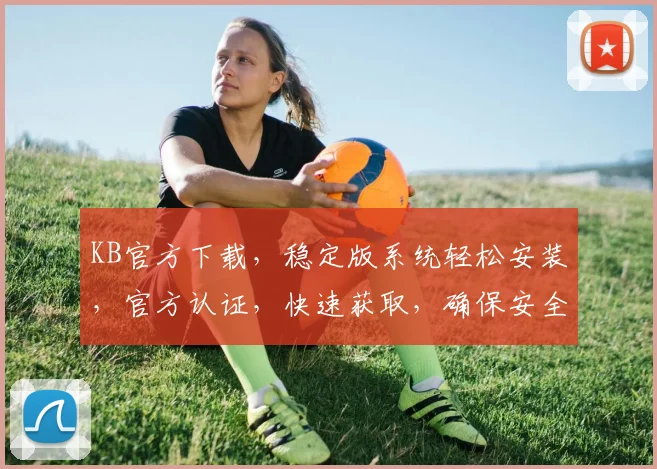 KB官方下载，稳定版系统轻松安装，官方认证，快速获取，确保安全可靠，体验极致流畅，双重保障