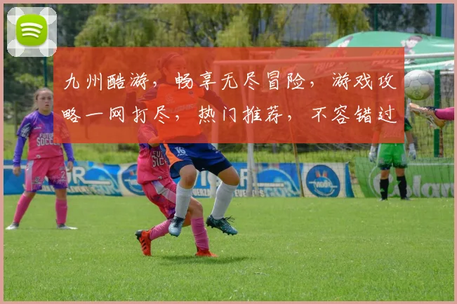 九州酷游，畅享无尽冒险，游戏攻略一网打尽，热门推荐，不容错过，尽在九州酷游