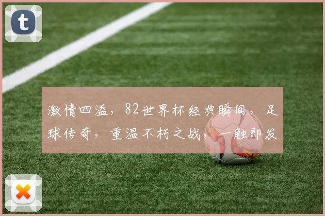 激情四溢，82世界杯经典瞬间，足球传奇，重温不朽之战，一触即发