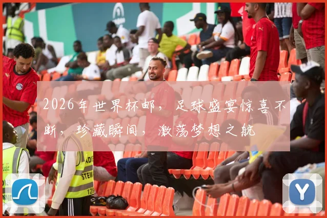 2026年世界杯邮，足球盛宴惊喜不断，珍藏瞬间，激荡梦想之航